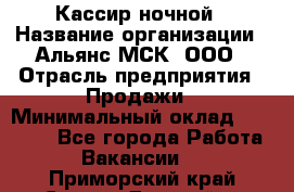 Кассир ночной › Название организации ­ Альянс-МСК, ООО › Отрасль предприятия ­ Продажи › Минимальный оклад ­ 25 000 - Все города Работа » Вакансии   . Приморский край,Спасск-Дальний г.